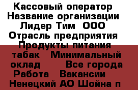 Кассовый оператор › Название организации ­ Лидер Тим, ООО › Отрасль предприятия ­ Продукты питания, табак › Минимальный оклад ­ 1 - Все города Работа » Вакансии   . Ненецкий АО,Шойна п.